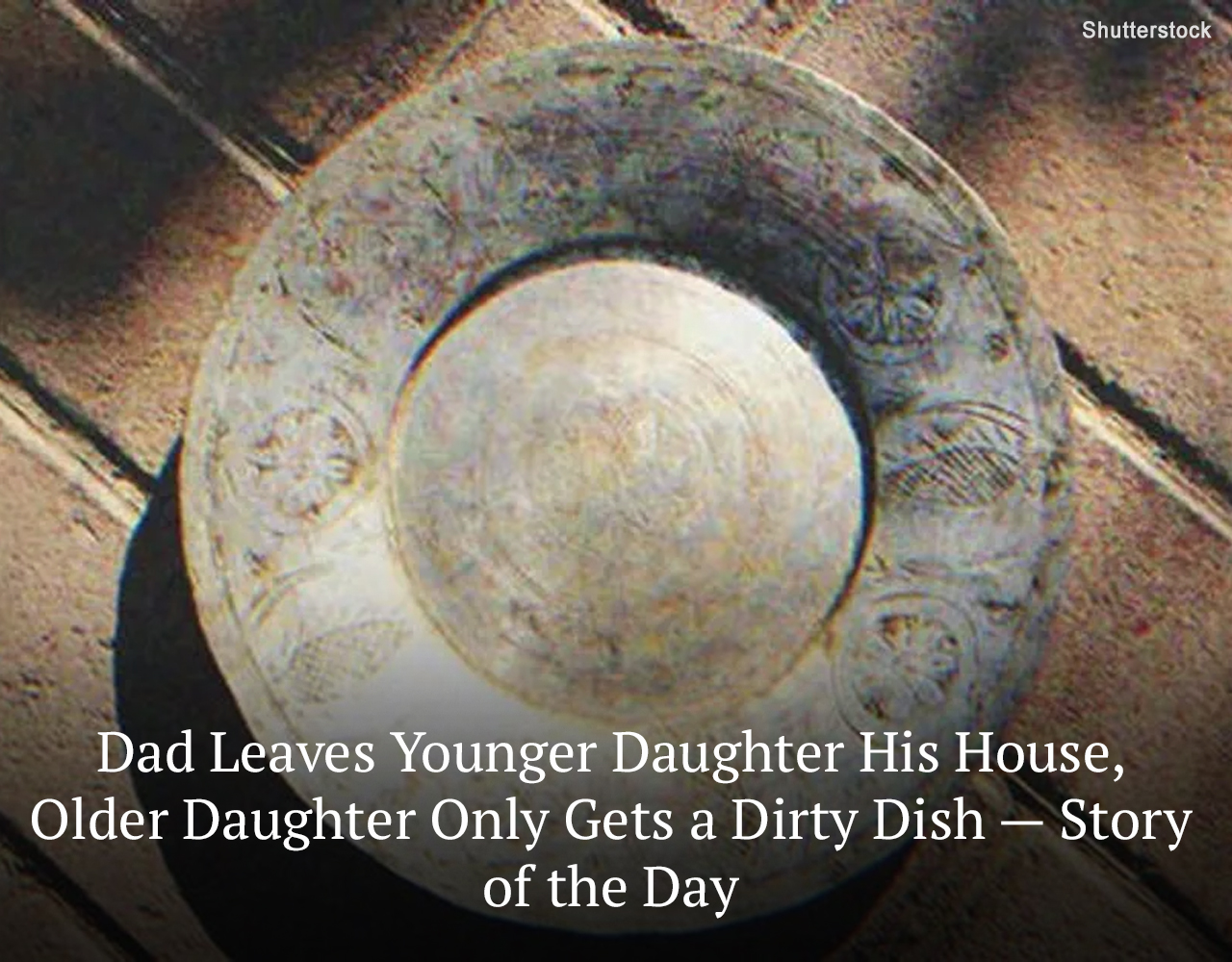 After a man passed away, the will he left behind pitted his two girls against each other, as one received the house they grew up in while the other got a dirty dish.